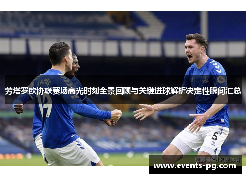 劳塔罗欧协联赛场高光时刻全景回顾与关键进球解析决定性瞬间汇总
