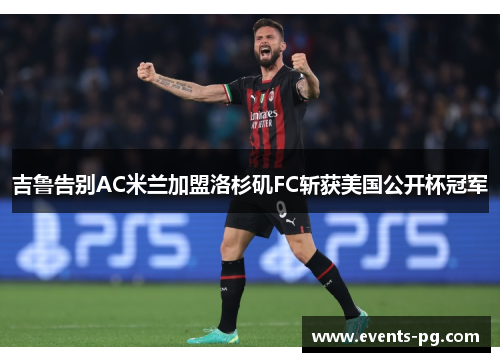 吉鲁告别AC米兰加盟洛杉矶FC斩获美国公开杯冠军