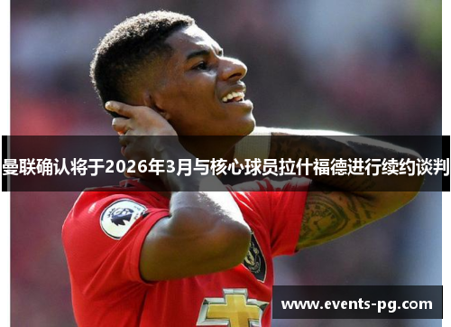 曼联确认将于2026年3月与核心球员拉什福德进行续约谈判