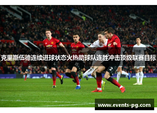 克里斯伍德连续进球状态火热助球队连胜冲击顶级联赛目标