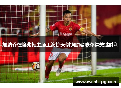 加纳乔在埃弗顿主场上演惊天倒钩助曼联夺得关键胜利