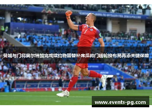 曼城与门将奥尔特加完成续约稳固替补席瓜帅门线轮换布局再添关键保障