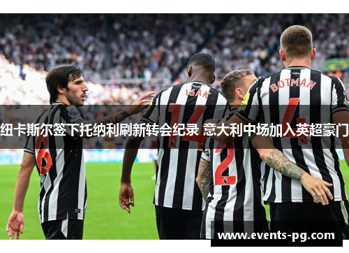 纽卡斯尔签下托纳利刷新转会纪录 意大利中场加入英超豪门 纽卡斯尔签下托纳利刷新转会纪录 意大利中场加入英超豪门