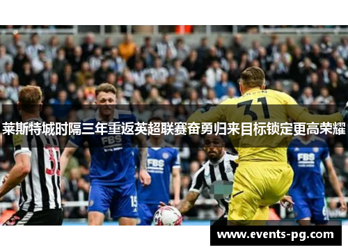 莱斯特城时隔三年重返英超联赛奋勇归来目标锁定更高荣耀 莱斯特城时隔三年重返英超联赛奋勇归来目标锁定更高荣耀