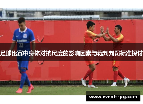 足球比赛中身体对抗尺度的影响因素与裁判判罚标准探讨 足球比赛中身体对抗尺度的影响因素与裁判判罚标准探讨