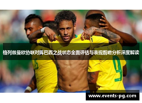 格列兹曼欧协联对阵巴西之战状态全面评估与表现前瞻分析深度解读