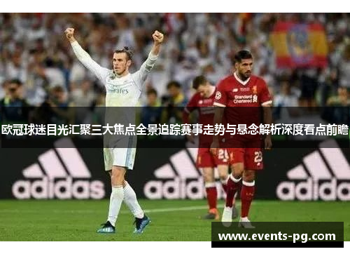 欧冠球迷目光汇聚三大焦点全景追踪赛事走势与悬念解析深度看点前瞻
